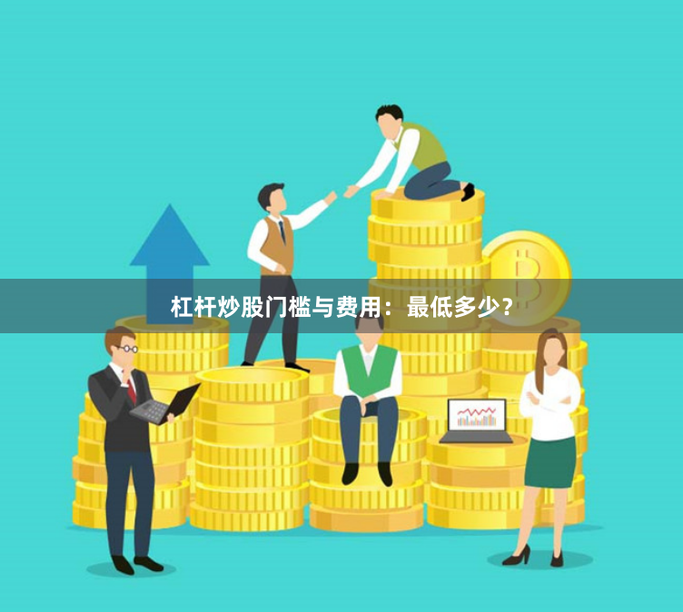 杠杆炒股门槛与费用：最低多少？