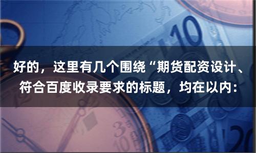 好的，这里有几个围绕“期货配资设计、符合百度收录要求的标题，均在以内：